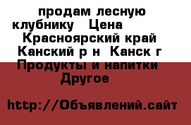 продам лесную клубнику › Цена ­ 1 300 - Красноярский край, Канский р-н, Канск г. Продукты и напитки » Другое   
